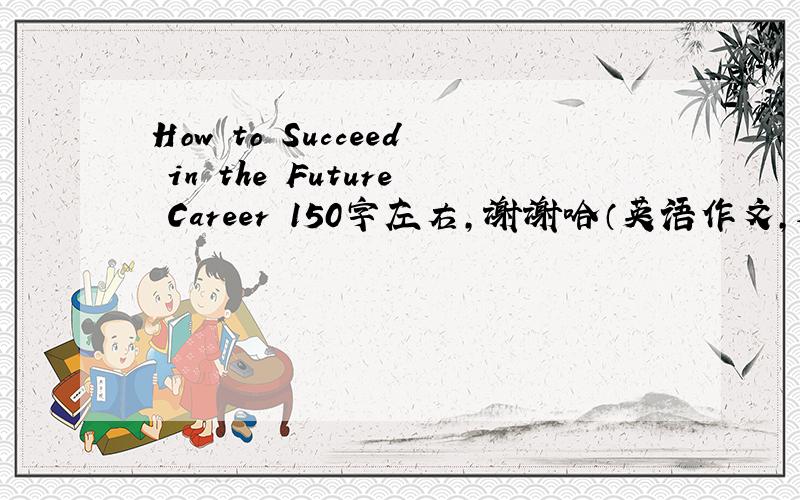 How to Succeed in the Future Career 150字左右,谢谢哈（英语作文,速求）