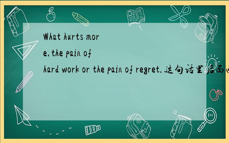 What hurts more,the pain of hard work or the pain of regret.这句话里后面两个词组充当什么成分?