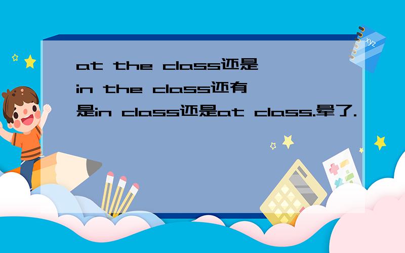 at the class还是in the class还有是in class还是at class.晕了.