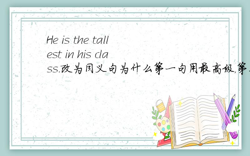 He is the tallest in his class.改为同义句为什么第一句用最高级，第二句用比较级