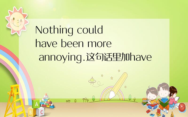 Nothing could have been more annoying.这句话里加have