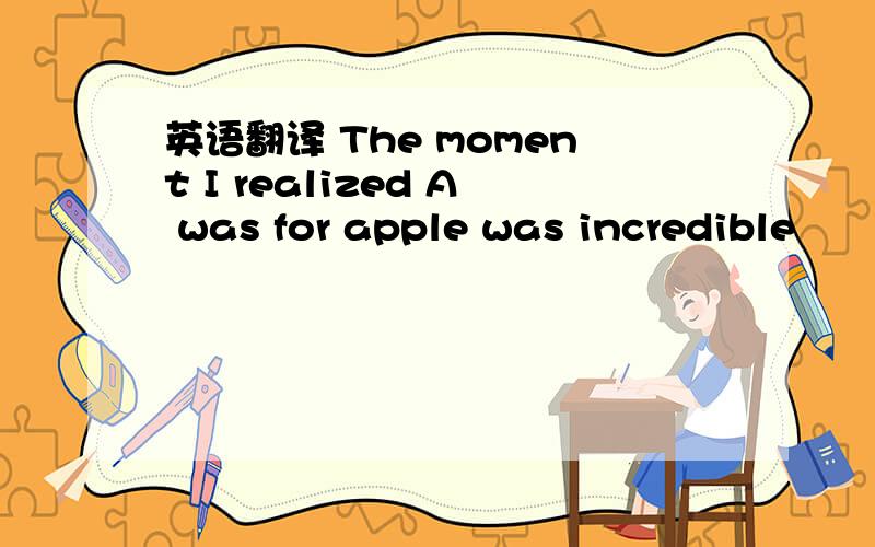 英语翻译 The moment I realized A was for apple was incredible