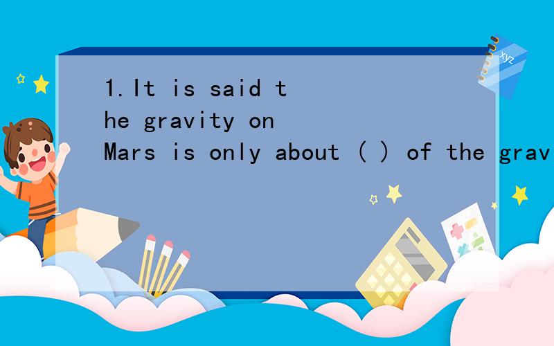 1.It is said the gravity on Mars is only about ( ) of the gravity on earth.A.three-eighths B.third-eighth C.three-eightsD.third-eight