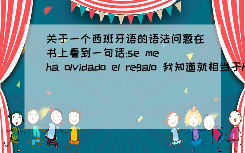 关于一个西班牙语的语法问题在书上看到一句话:se me ha olvidado el regalo 我知道就相当于he olvidado el regalo 意思就是我忘记带礼物了!但是 对于第一句话 我很不理解 1 既然是“我忘记”为什么要