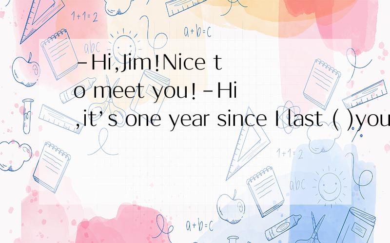 -Hi,Jim!Nice to meet you!-Hi,it’s one year since I last ( )you A saw B see C seeing D have seen
