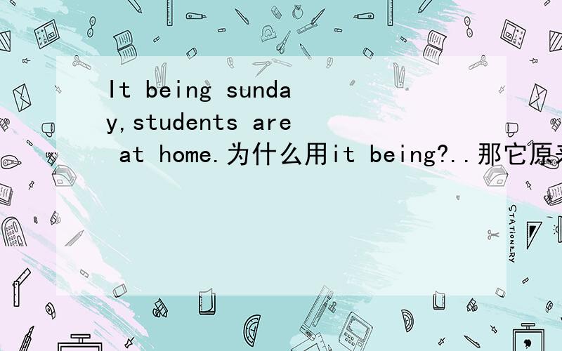 It being sunday,students are at home.为什么用it being?..那它原来是什么样子?