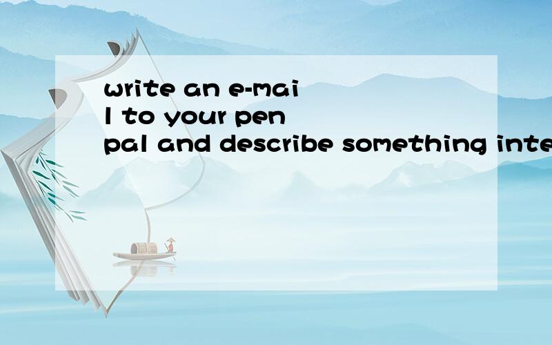 write an e-mail to your pen pal and describe something interesting in your