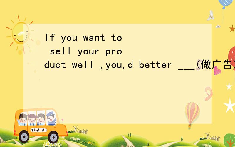 If you want to sell your product well ,you,d better ___(做广告)it