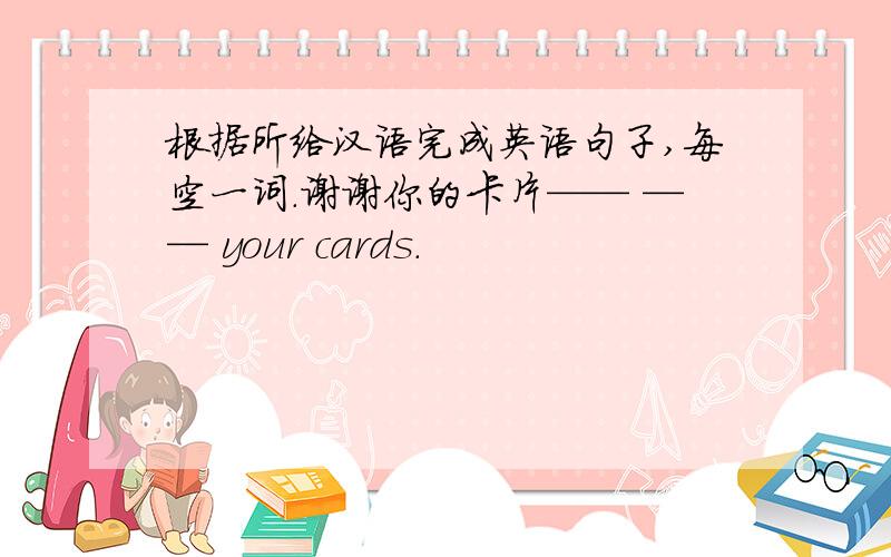 根据所给汉语完成英语句子,每空一词.谢谢你的卡片—— —— your cards.