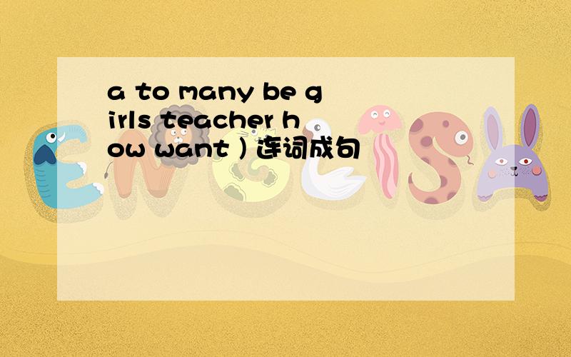 a to many be girls teacher how want ) 连词成句