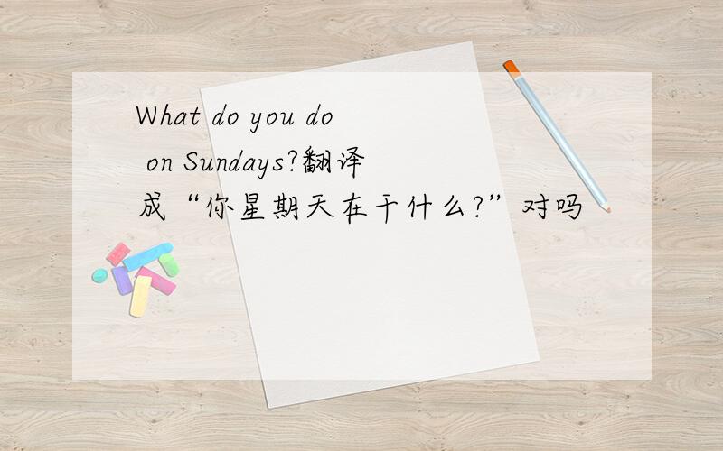 What do you do on Sundays?翻译成“你星期天在干什么?”对吗