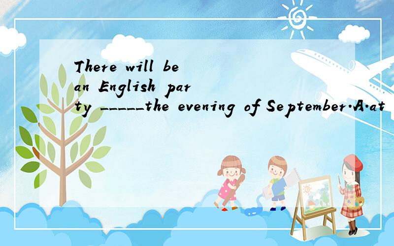 There will be an English party _____the evening of September.A.at B.on C.in D.toThere will be an English party _____the evening of September 1st.A.at B.on C.in D.to