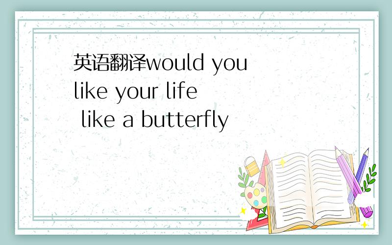 英语翻译would you like your life like a butterfly