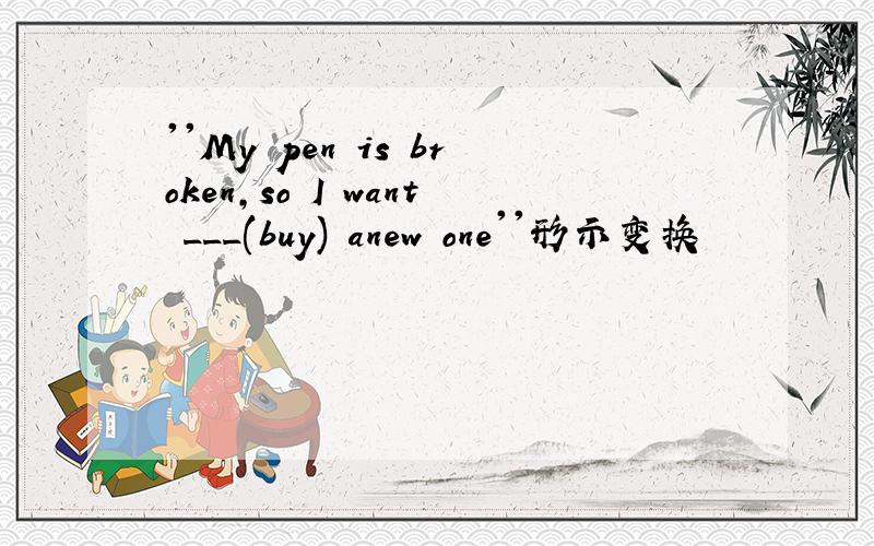 ''My pen is broken,so I want ___(buy) anew one''形示变换