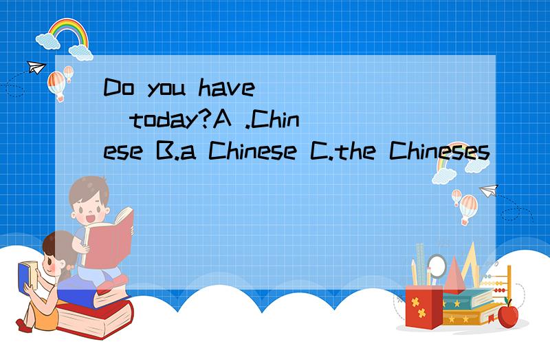 Do you have ( )today?A .Chinese B.a Chinese C.the Chineses