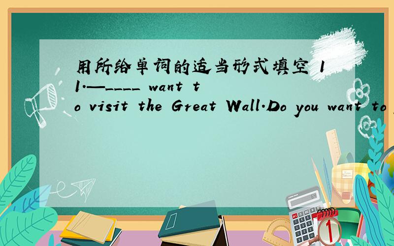 用所给单词的适当形式填空 11.—____ want to visit the Great Wall.Do you want to go with ____?用所给单词的适当形式填空11.—____ want to visit the Great Wall.Do you want to go with ____?—Yes,I do.(they/them)12.—Excuse ____,