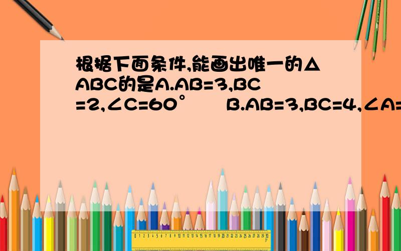 根据下面条件,能画出唯一的△ABC的是A.AB=3,BC=2,∠C=60°     B.AB=3,BC=4,∠A=90°     C.∠B=90°,AC=4,BC=5    D.∠A=45°,∠B=45°,∠C=92°