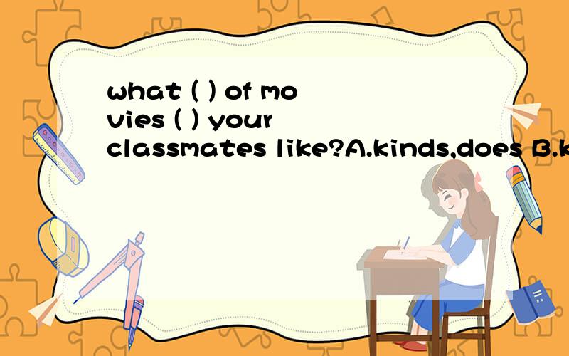 what ( ) of movies ( ) your classmates like?A.kinds,does B.kind,does C.kinds,do D.kind,do我这认为是选C,应是 kinds of 后跟复数,可是老师批下来说是选 D.有些搞不明白了,