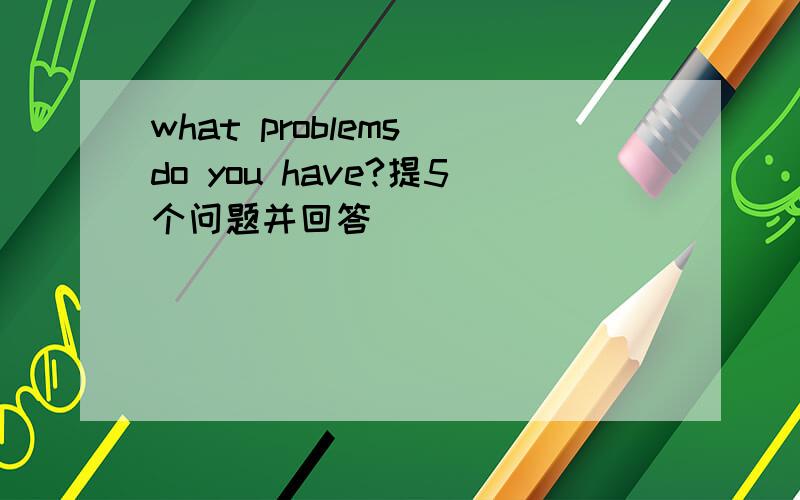 what problems do you have?提5个问题并回答