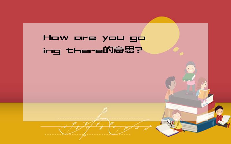 How are you going there的意思?