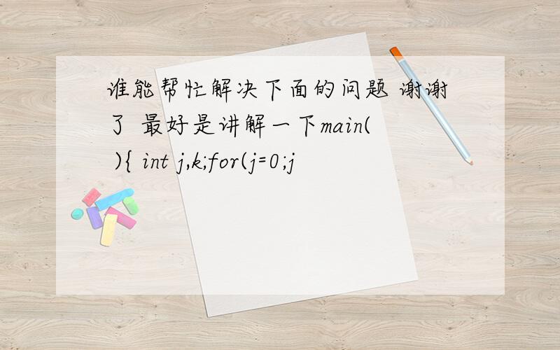谁能帮忙解决下面的问题 谢谢了 最好是讲解一下main( ){ int j,k;for(j=0;j