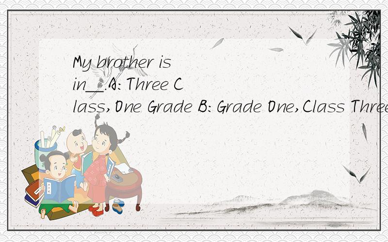 My brother is in＿＿.A：Three Class,One Grade B：Grade One,Class Three C：Class Three,Grade One D：class three,grade one