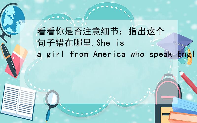 看看你是否注意细节：指出这个句子错在哪里,She is a girl from America who speak English very good.