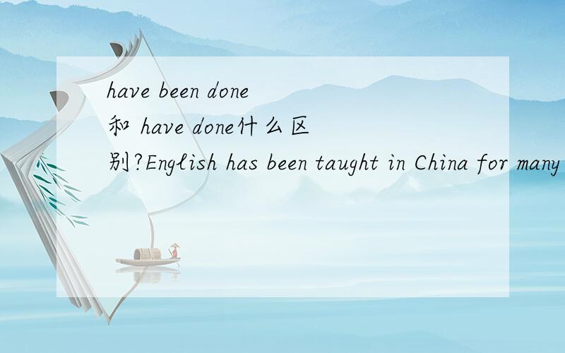 have been done和 have done什么区别?English has been taught in China for many years.(中国教英语已经多年.)有没有been?为什么?