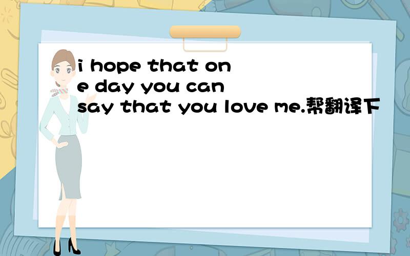 i hope that one day you can say that you love me.帮翻译下