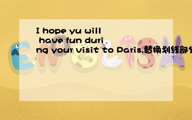 I hope yu will have fun during your visit to Paris.替换划线部分have
