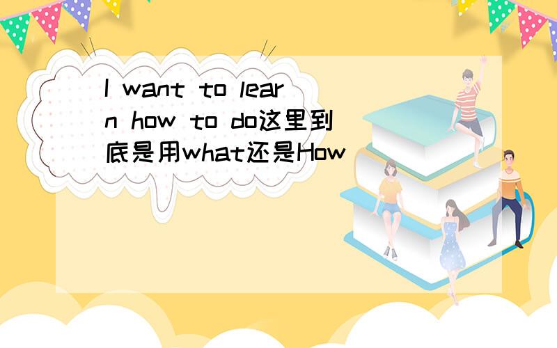 I want to learn how to do这里到底是用what还是How