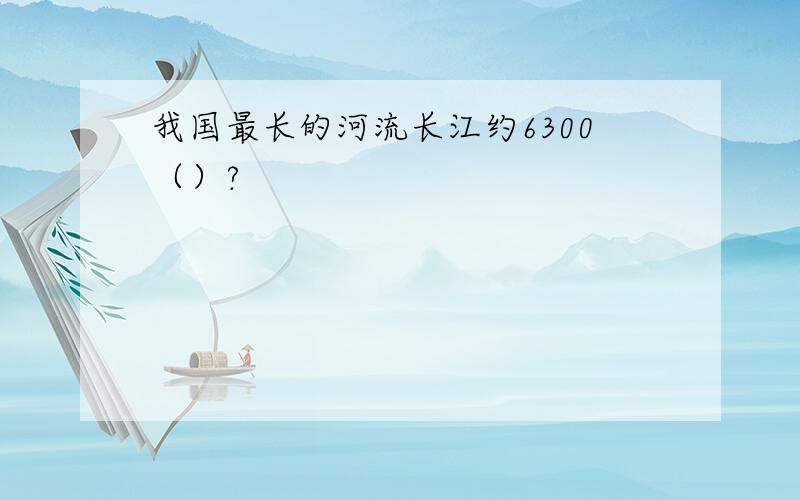 我国最长的河流长江约6300（）?