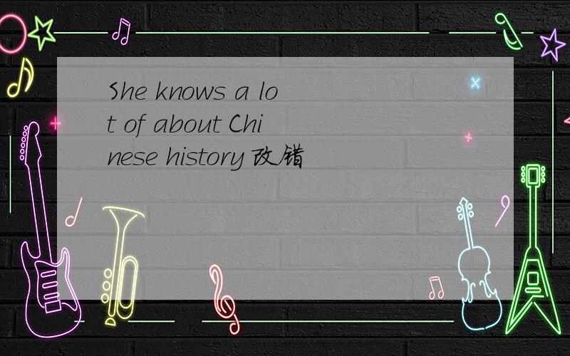 She knows a lot of about Chinese history 改错