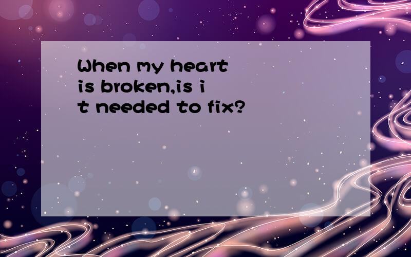 When my heart is broken,is it needed to fix?