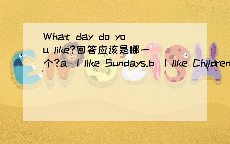 What day do you like?回答应该是哪一个?a)I like Sundays.b)I like Children's day.