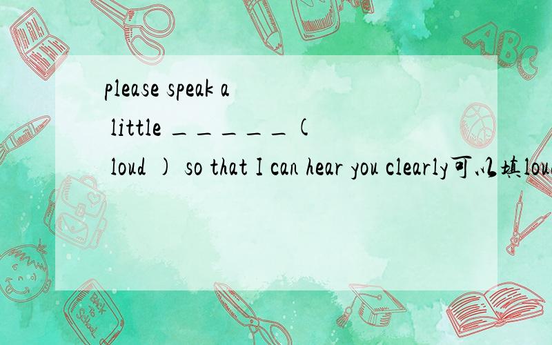 please speak a little _____( loud ) so that I can hear you clearly可以填loud吗,可以填loudly吗,可以填louder吗,aloud呢,为什么?