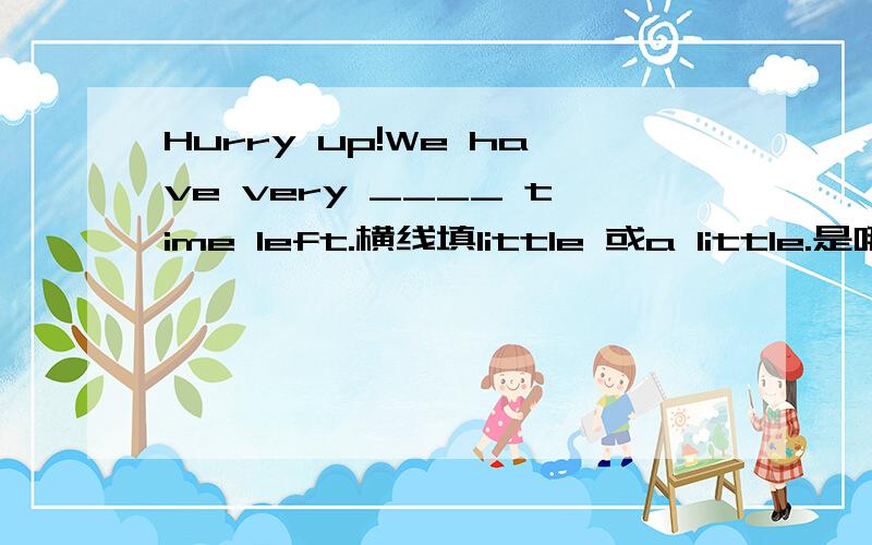 Hurry up!We have very ____ time left.横线填little 或a little.是哪一