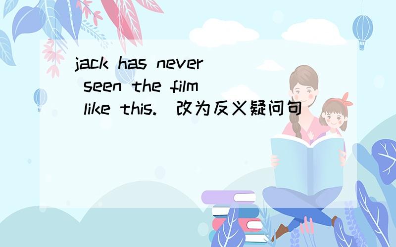 jack has never seen the film like this.(改为反义疑问句)