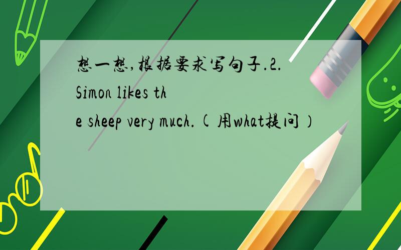 想一想,根据要求写句子.2.Simon likes the sheep very much.(用what提问）