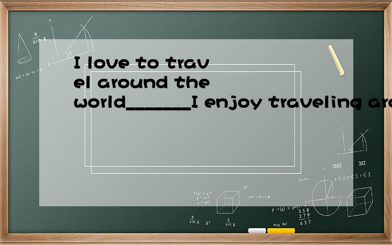 I love to travel around the world_______I enjoy traveling around he world如题