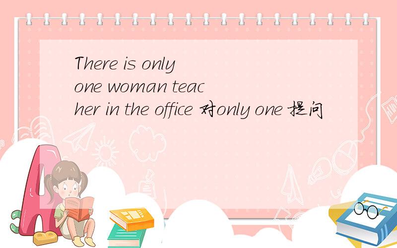 There is only one woman teacher in the office 对only one 提问