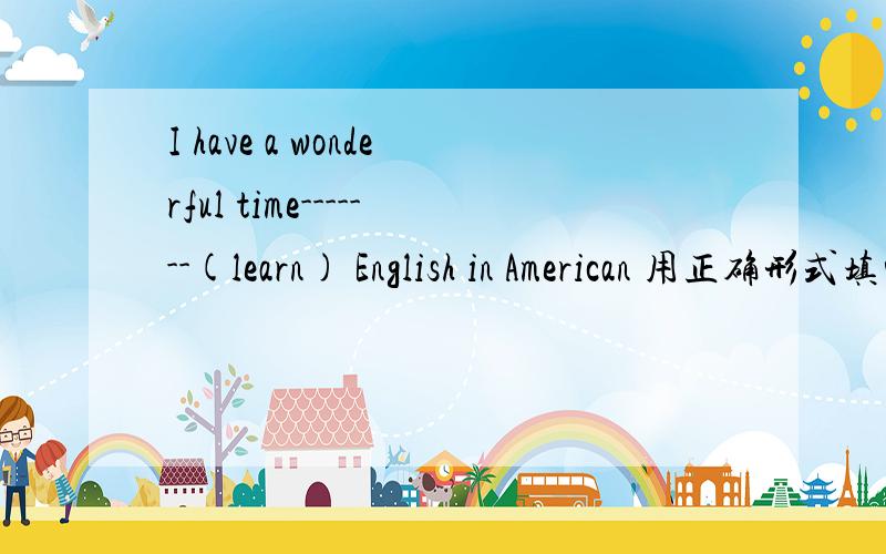 I have a wonderful time-------(learn) English in American 用正确形式填空答案是learing,可不可以用to learn