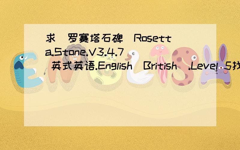 求[罗赛塔石碑]Rosetta.Stone.V3.4.7 英式英语.English(British).Level 5找了一个不好下载,哪位亲可以传给我 850171375 @ q q .co m