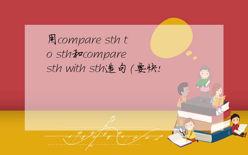 用compare sth to sth和compare sth with sth造句(要快!