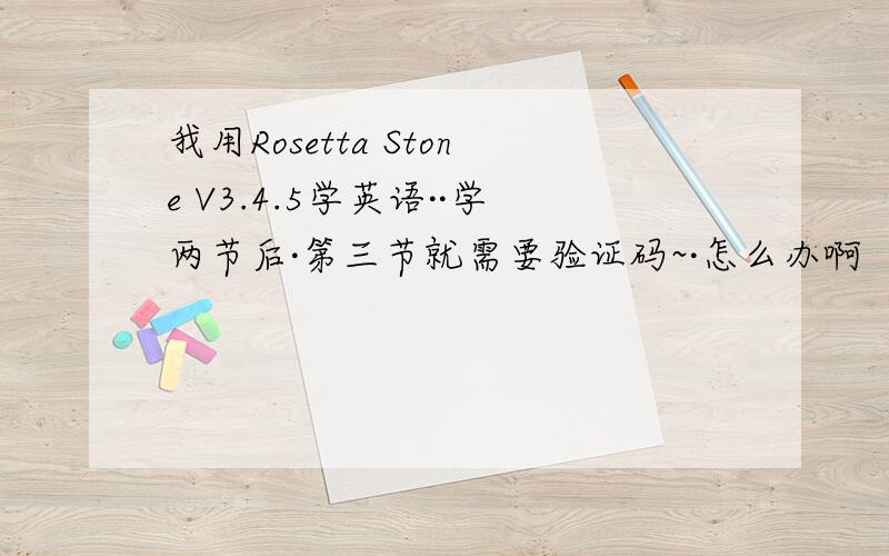 我用Rosetta Stone V3.4.5学英语··学两节后·第三节就需要验证码~·怎么办啊