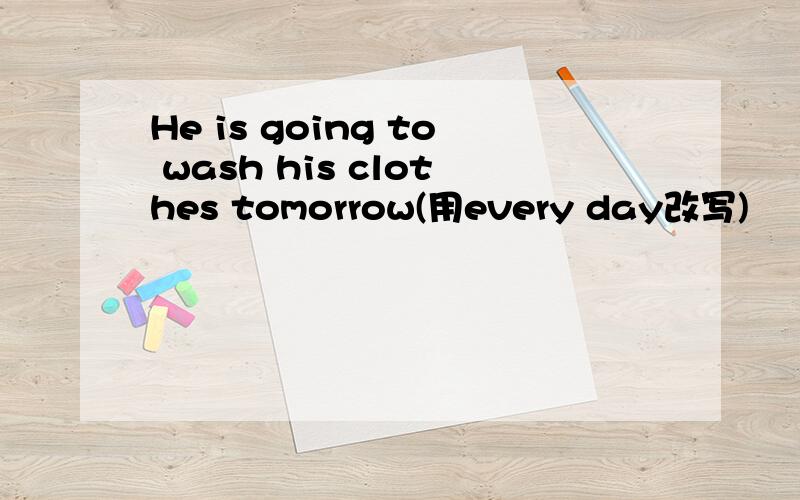 He is going to wash his clothes tomorrow(用every day改写)