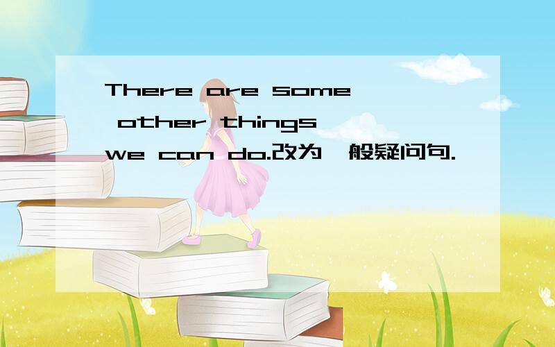 There are some other things we can do.改为一般疑问句.