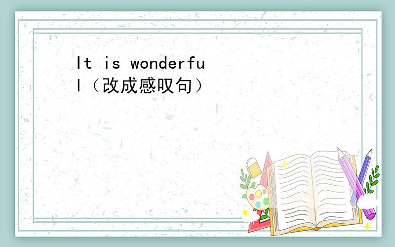 It is wonderful（改成感叹句）