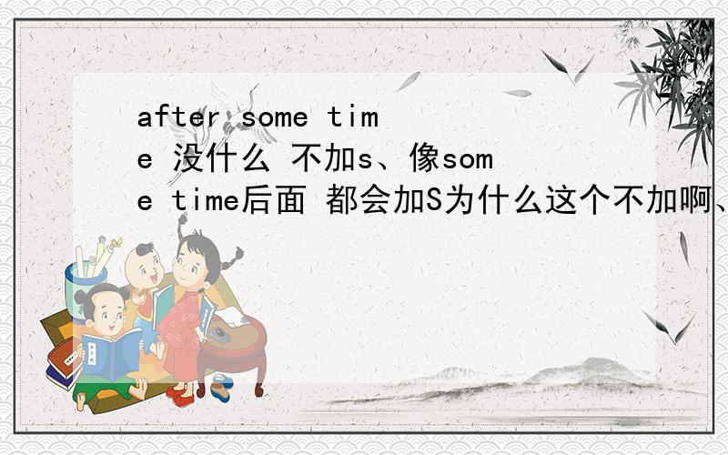 after some time 没什么 不加s、像some time后面 都会加S为什么这个不加啊、 时间不可数麽.、、
