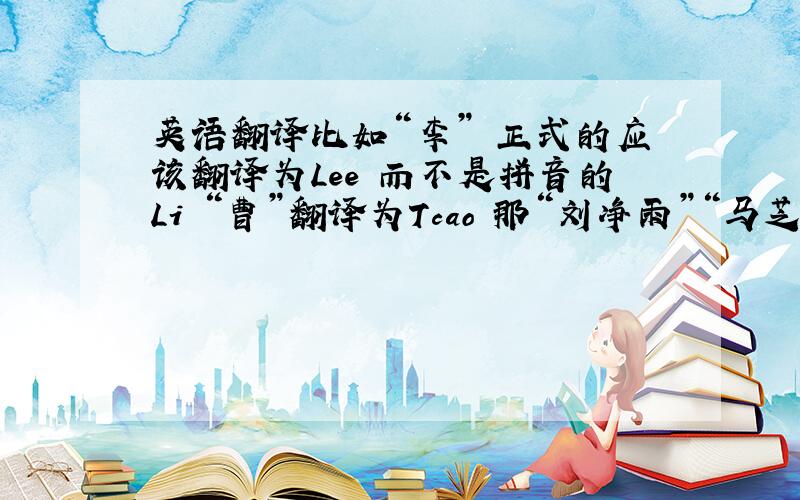 英语翻译比如“李” 正式的应该翻译为Lee 而不是拼音的Li “曹”翻译为Tcao 那“刘净雨”“马芝欣” 应该翻译为什么
